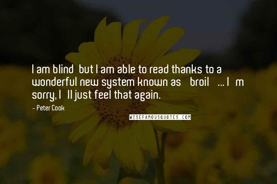 Peter Cook Quotes: I am blind  but I am able to read thanks to a wonderful new system known as 'broil' ... I'm sorry, I'll just feel that again.
