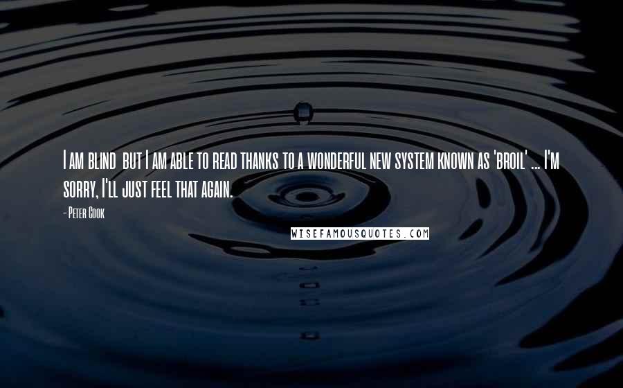 Peter Cook Quotes: I am blind but I am able to read thanks to a wonderful new system known as 'broil' ... I'm sorry, I'll just feel that again.