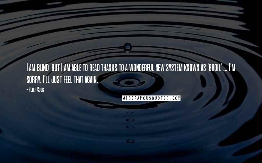 Peter Cook Quotes: I am blind  but I am able to read thanks to a wonderful new system known as 'broil' ... I'm sorry, I'll just feel that again.