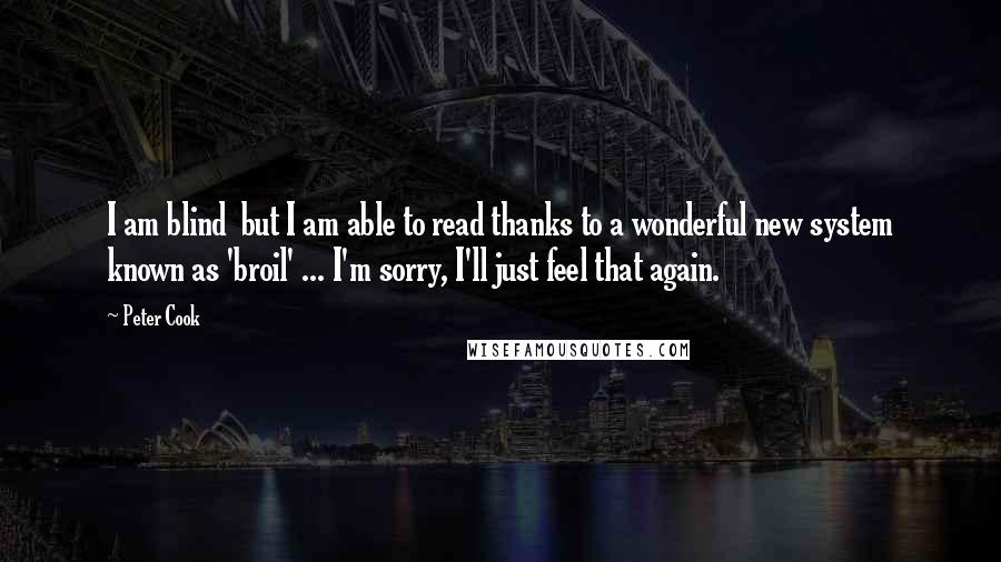 Peter Cook Quotes: I am blind  but I am able to read thanks to a wonderful new system known as 'broil' ... I'm sorry, I'll just feel that again.