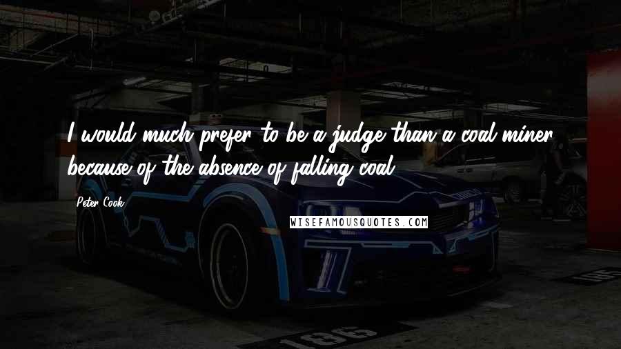 Peter Cook Quotes: I would much prefer to be a judge than a coal miner because of the absence of falling coal.