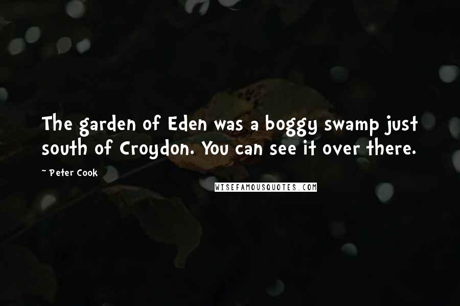 Peter Cook Quotes: The garden of Eden was a boggy swamp just south of Croydon. You can see it over there.