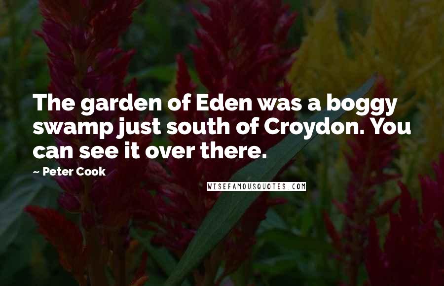 Peter Cook Quotes: The garden of Eden was a boggy swamp just south of Croydon. You can see it over there.