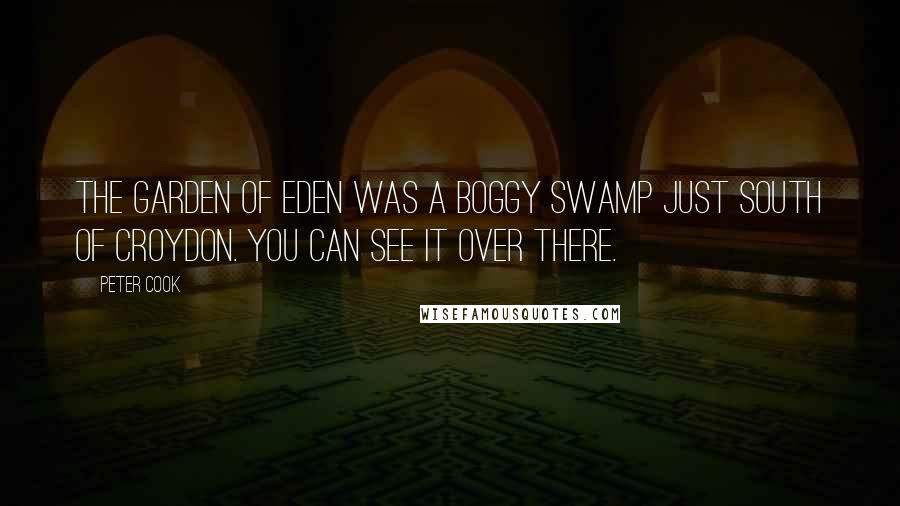 Peter Cook Quotes: The garden of Eden was a boggy swamp just south of Croydon. You can see it over there.