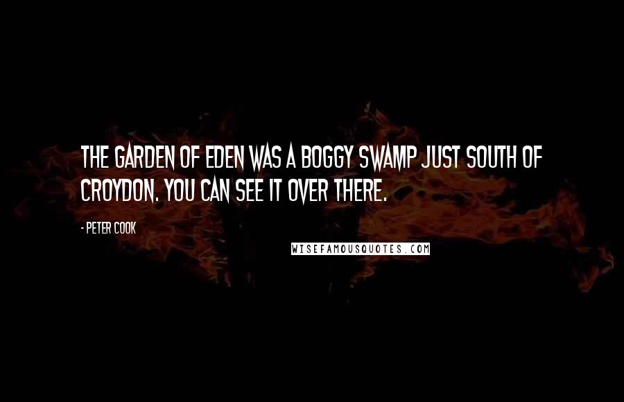 Peter Cook Quotes: The garden of Eden was a boggy swamp just south of Croydon. You can see it over there.