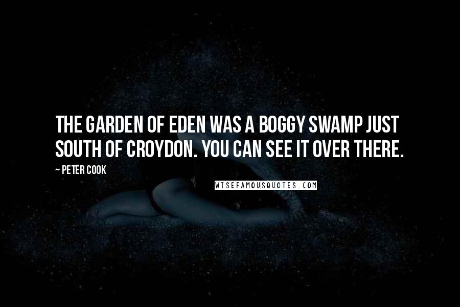 Peter Cook Quotes: The garden of Eden was a boggy swamp just south of Croydon. You can see it over there.