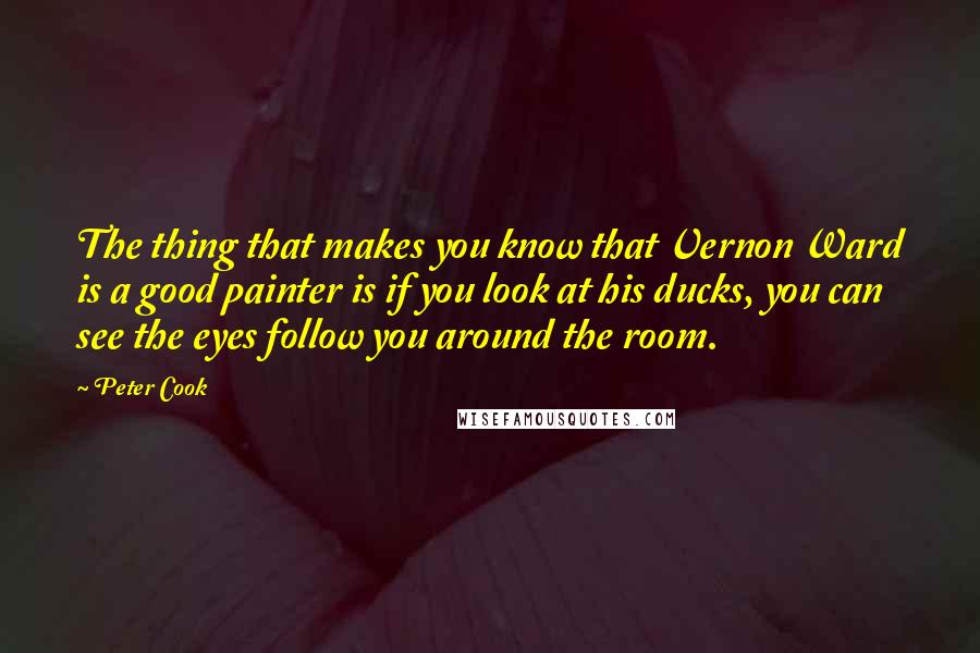 Peter Cook Quotes: The thing that makes you know that Vernon Ward is a good painter is if you look at his ducks, you can see the eyes follow you around the room.
