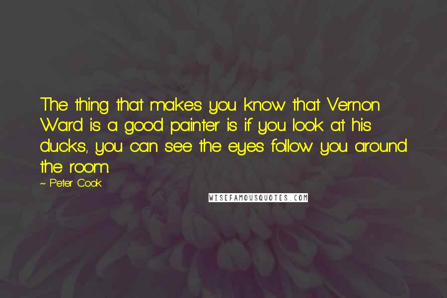 Peter Cook Quotes: The thing that makes you know that Vernon Ward is a good painter is if you look at his ducks, you can see the eyes follow you around the room.