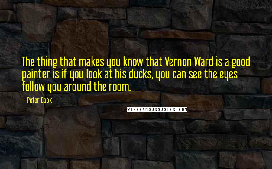 Peter Cook Quotes: The thing that makes you know that Vernon Ward is a good painter is if you look at his ducks, you can see the eyes follow you around the room.