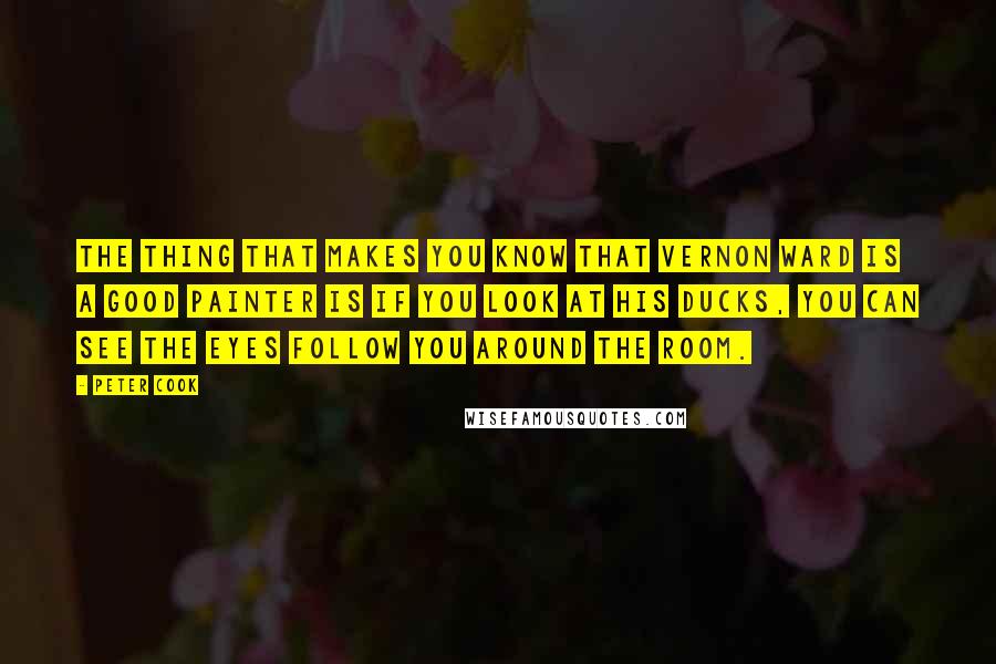 Peter Cook Quotes: The thing that makes you know that Vernon Ward is a good painter is if you look at his ducks, you can see the eyes follow you around the room.