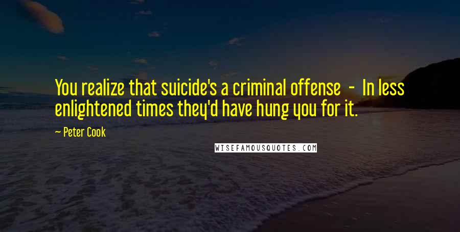 Peter Cook Quotes: You realize that suicide's a criminal offense - In less enlightened times they'd have hung you for it.