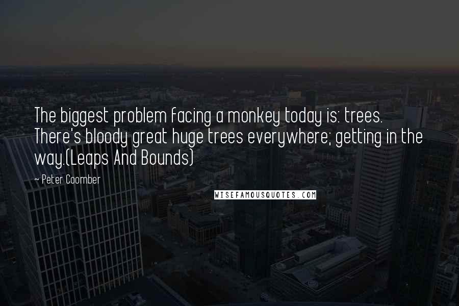 Peter Coomber Quotes: The biggest problem facing a monkey today is: trees. There's bloody great huge trees everywhere; getting in the way.(Leaps And Bounds)