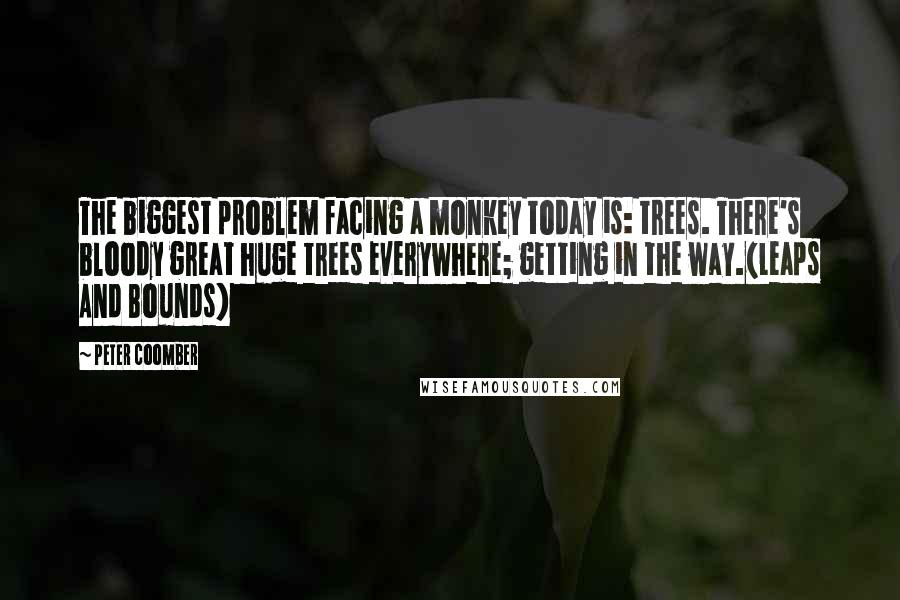 Peter Coomber Quotes: The biggest problem facing a monkey today is: trees. There's bloody great huge trees everywhere; getting in the way.(Leaps And Bounds)