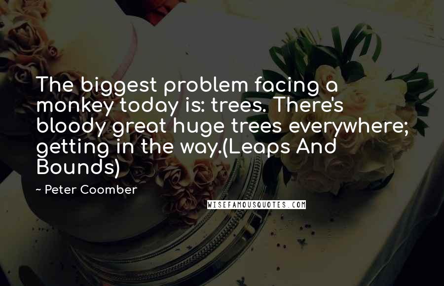 Peter Coomber Quotes: The biggest problem facing a monkey today is: trees. There's bloody great huge trees everywhere; getting in the way.(Leaps And Bounds)