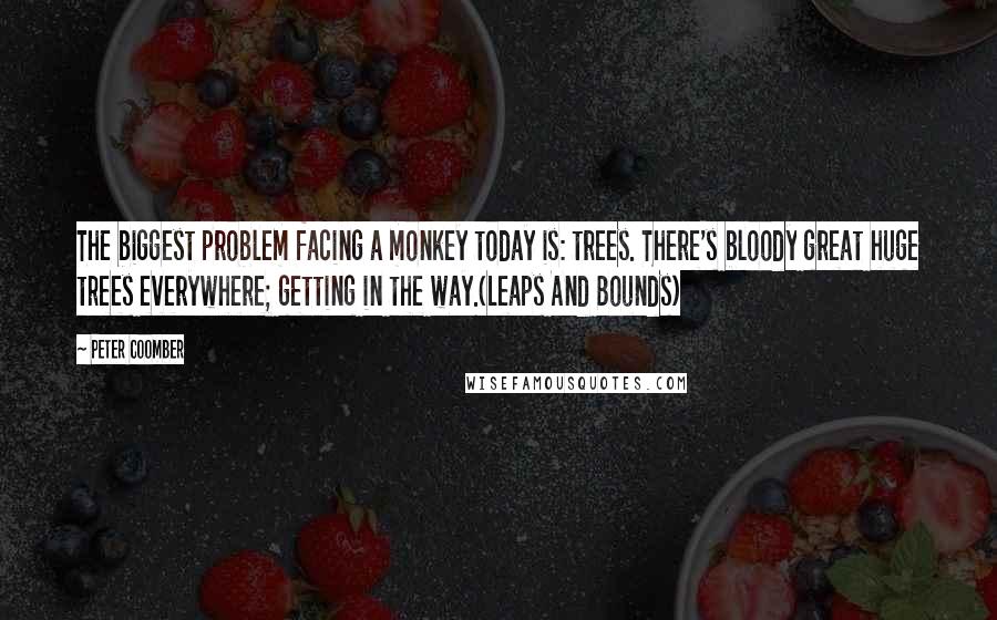 Peter Coomber Quotes: The biggest problem facing a monkey today is: trees. There's bloody great huge trees everywhere; getting in the way.(Leaps And Bounds)