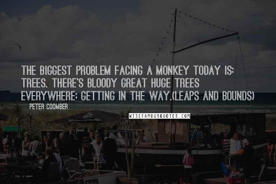 Peter Coomber Quotes: The biggest problem facing a monkey today is: trees. There's bloody great huge trees everywhere; getting in the way.(Leaps And Bounds)