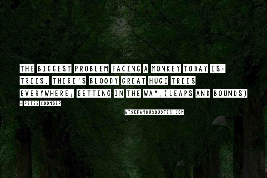 Peter Coomber Quotes: The biggest problem facing a monkey today is: trees. There's bloody great huge trees everywhere; getting in the way.(Leaps And Bounds)