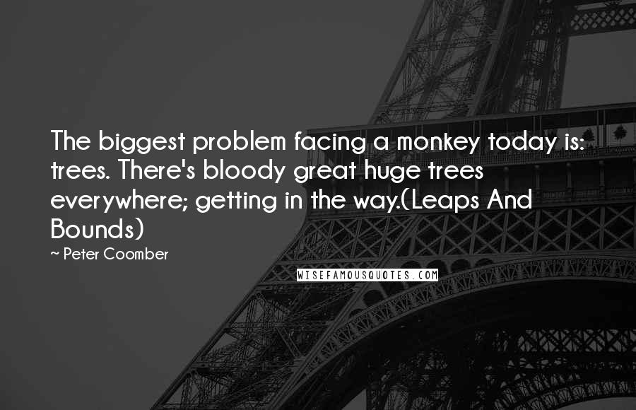 Peter Coomber Quotes: The biggest problem facing a monkey today is: trees. There's bloody great huge trees everywhere; getting in the way.(Leaps And Bounds)