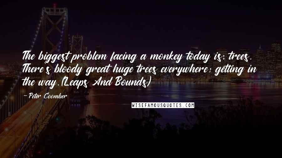 Peter Coomber Quotes: The biggest problem facing a monkey today is: trees. There's bloody great huge trees everywhere; getting in the way.(Leaps And Bounds)