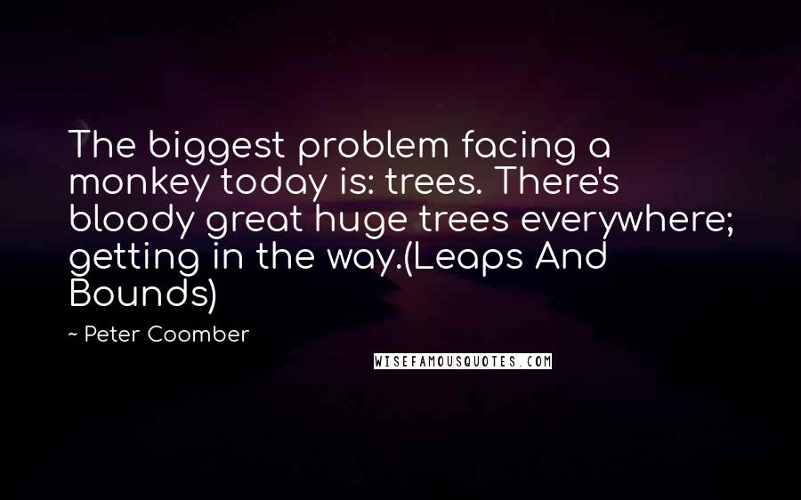 Peter Coomber Quotes: The biggest problem facing a monkey today is: trees. There's bloody great huge trees everywhere; getting in the way.(Leaps And Bounds)