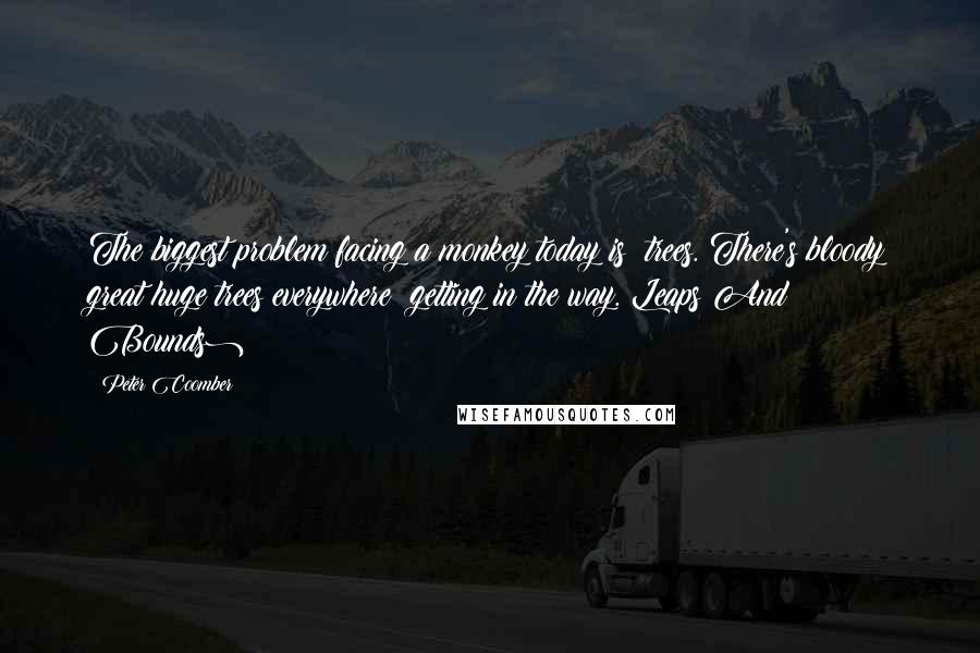 Peter Coomber Quotes: The biggest problem facing a monkey today is: trees. There's bloody great huge trees everywhere; getting in the way.(Leaps And Bounds)