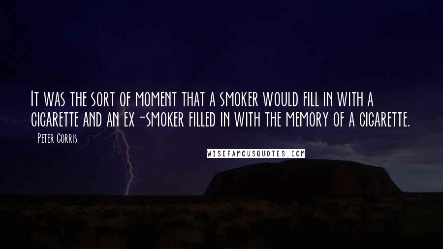 Peter Corris Quotes: It was the sort of moment that a smoker would fill in with a cigarette and an ex-smoker filled in with the memory of a cigarette.