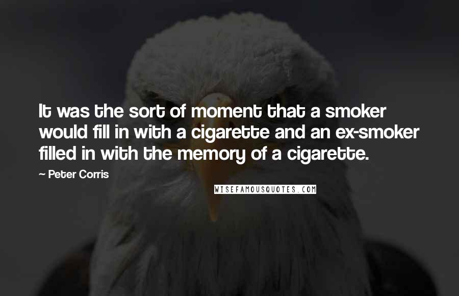 Peter Corris Quotes: It was the sort of moment that a smoker would fill in with a cigarette and an ex-smoker filled in with the memory of a cigarette.