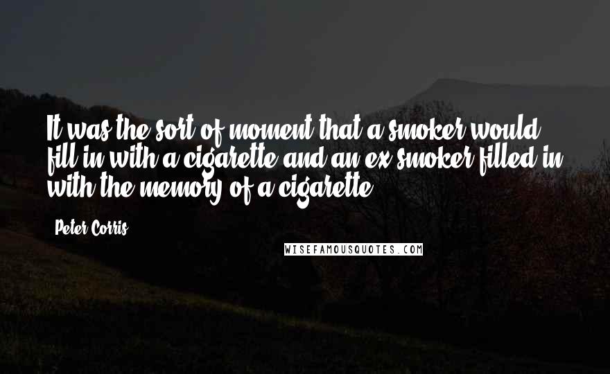 Peter Corris Quotes: It was the sort of moment that a smoker would fill in with a cigarette and an ex-smoker filled in with the memory of a cigarette.