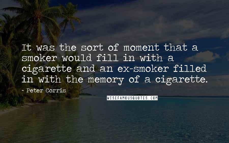 Peter Corris Quotes: It was the sort of moment that a smoker would fill in with a cigarette and an ex-smoker filled in with the memory of a cigarette.