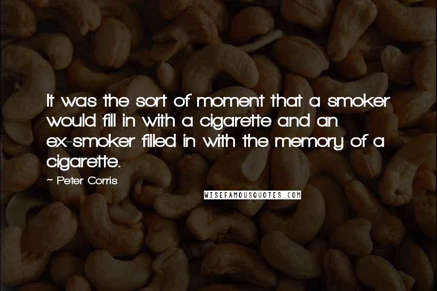 Peter Corris Quotes: It was the sort of moment that a smoker would fill in with a cigarette and an ex-smoker filled in with the memory of a cigarette.