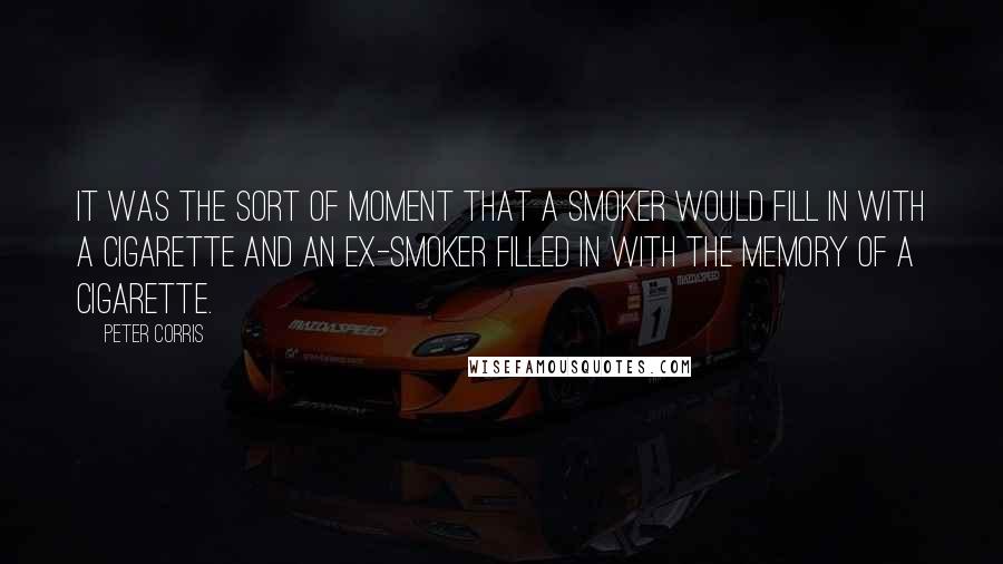 Peter Corris Quotes: It was the sort of moment that a smoker would fill in with a cigarette and an ex-smoker filled in with the memory of a cigarette.