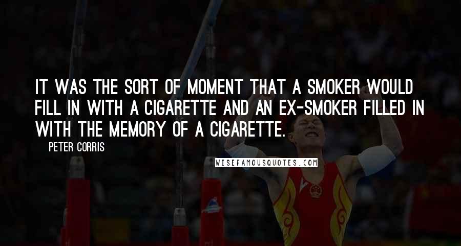 Peter Corris Quotes: It was the sort of moment that a smoker would fill in with a cigarette and an ex-smoker filled in with the memory of a cigarette.