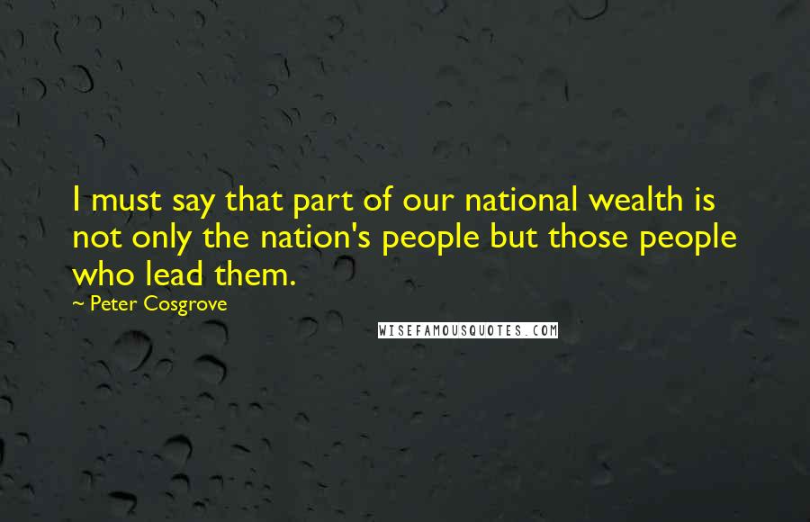 Peter Cosgrove Quotes: I must say that part of our national wealth is not only the nation's people but those people who lead them.