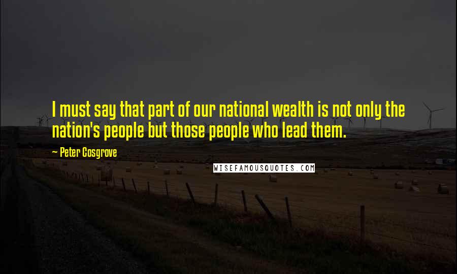 Peter Cosgrove Quotes: I must say that part of our national wealth is not only the nation's people but those people who lead them.