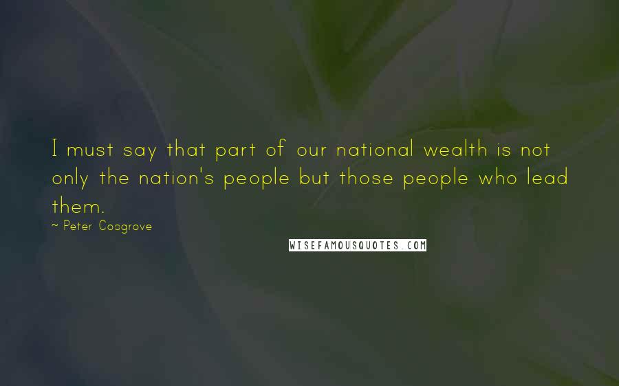 Peter Cosgrove Quotes: I must say that part of our national wealth is not only the nation's people but those people who lead them.