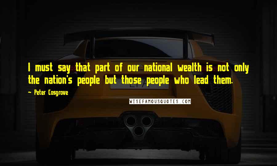 Peter Cosgrove Quotes: I must say that part of our national wealth is not only the nation's people but those people who lead them.