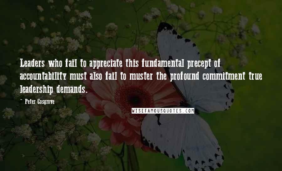 Peter Cosgrove Quotes: Leaders who fail to appreciate this fundamental precept of accountability must also fail to muster the profound commitment true leadership demands.