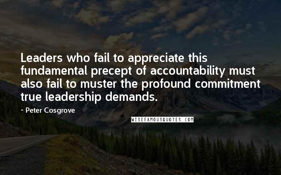 Peter Cosgrove Quotes: Leaders who fail to appreciate this fundamental precept of accountability must also fail to muster the profound commitment true leadership demands.