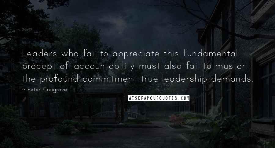 Peter Cosgrove Quotes: Leaders who fail to appreciate this fundamental precept of accountability must also fail to muster the profound commitment true leadership demands.