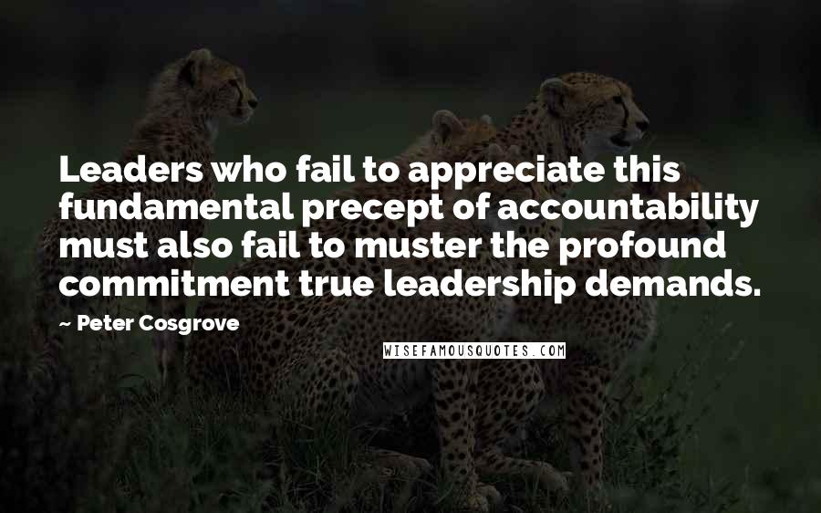 Peter Cosgrove Quotes: Leaders who fail to appreciate this fundamental precept of accountability must also fail to muster the profound commitment true leadership demands.