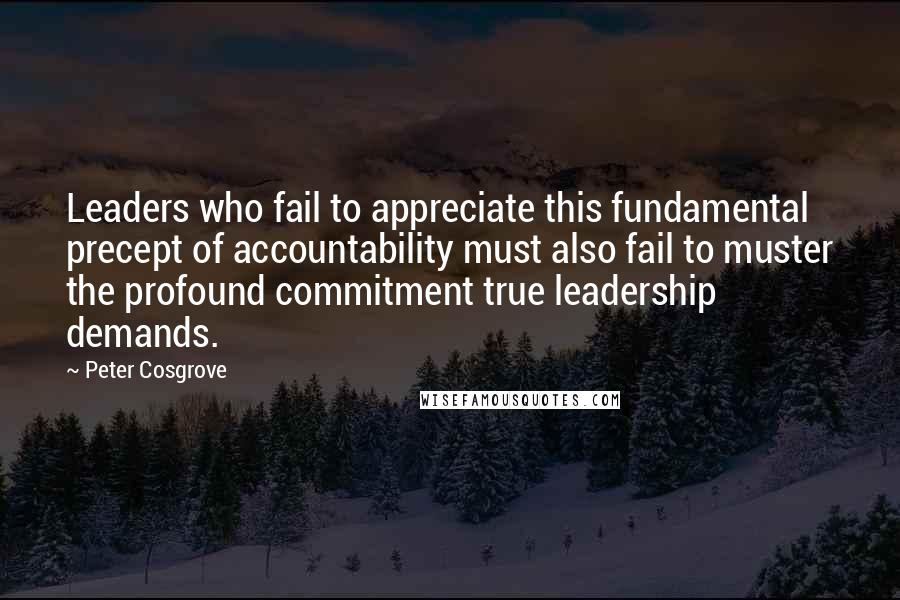 Peter Cosgrove Quotes: Leaders who fail to appreciate this fundamental precept of accountability must also fail to muster the profound commitment true leadership demands.