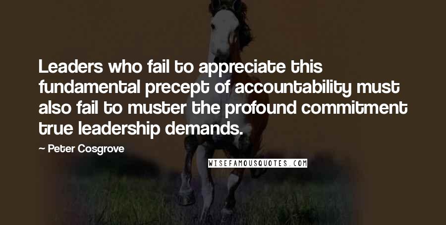 Peter Cosgrove Quotes: Leaders who fail to appreciate this fundamental precept of accountability must also fail to muster the profound commitment true leadership demands.