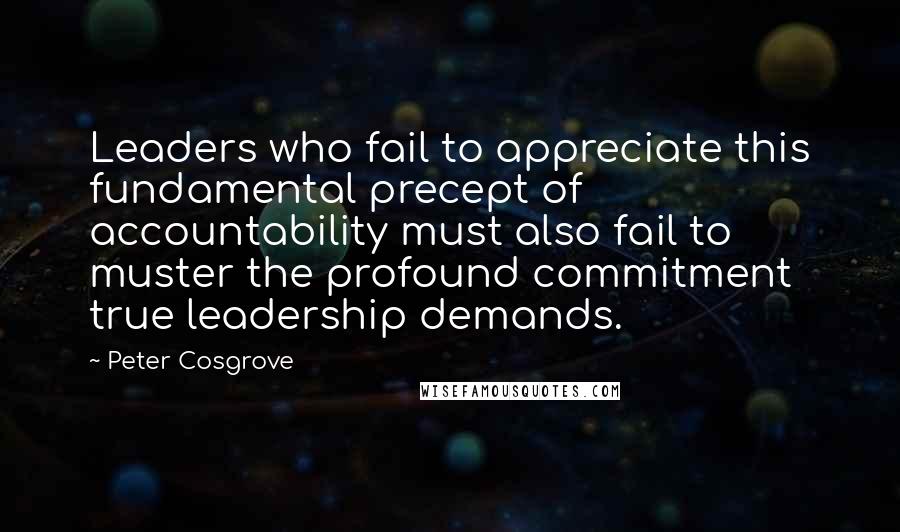 Peter Cosgrove Quotes: Leaders who fail to appreciate this fundamental precept of accountability must also fail to muster the profound commitment true leadership demands.