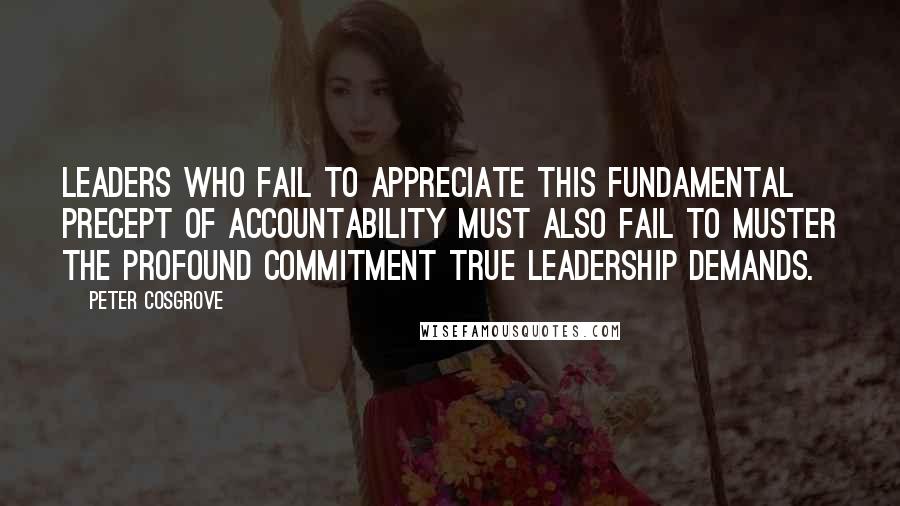 Peter Cosgrove Quotes: Leaders who fail to appreciate this fundamental precept of accountability must also fail to muster the profound commitment true leadership demands.