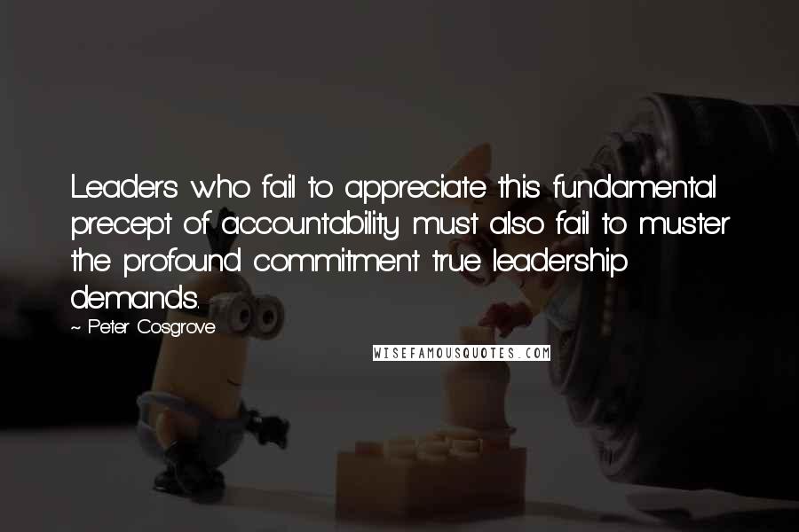 Peter Cosgrove Quotes: Leaders who fail to appreciate this fundamental precept of accountability must also fail to muster the profound commitment true leadership demands.