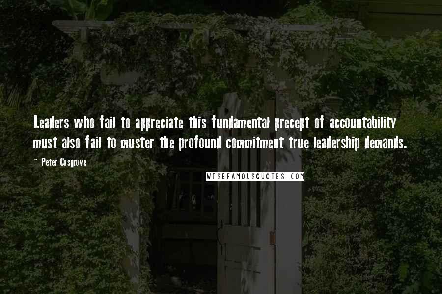 Peter Cosgrove Quotes: Leaders who fail to appreciate this fundamental precept of accountability must also fail to muster the profound commitment true leadership demands.