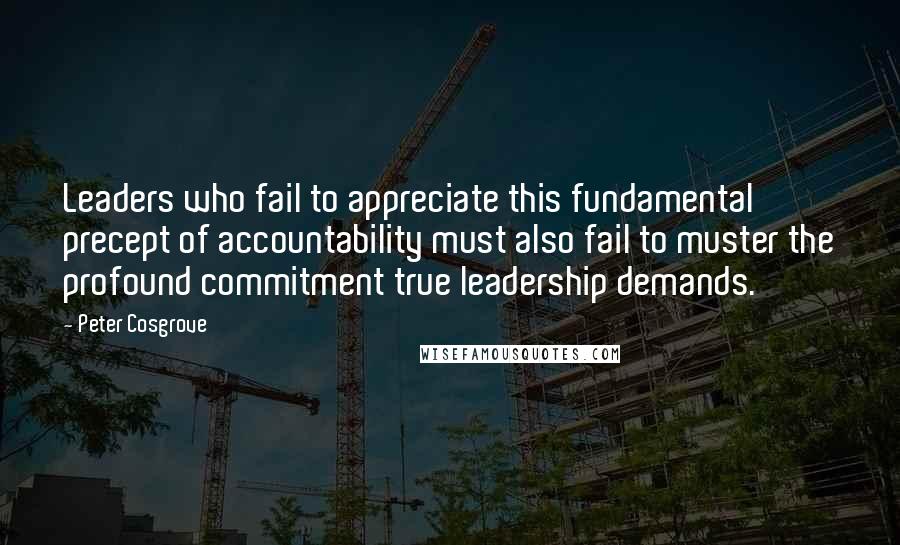 Peter Cosgrove Quotes: Leaders who fail to appreciate this fundamental precept of accountability must also fail to muster the profound commitment true leadership demands.