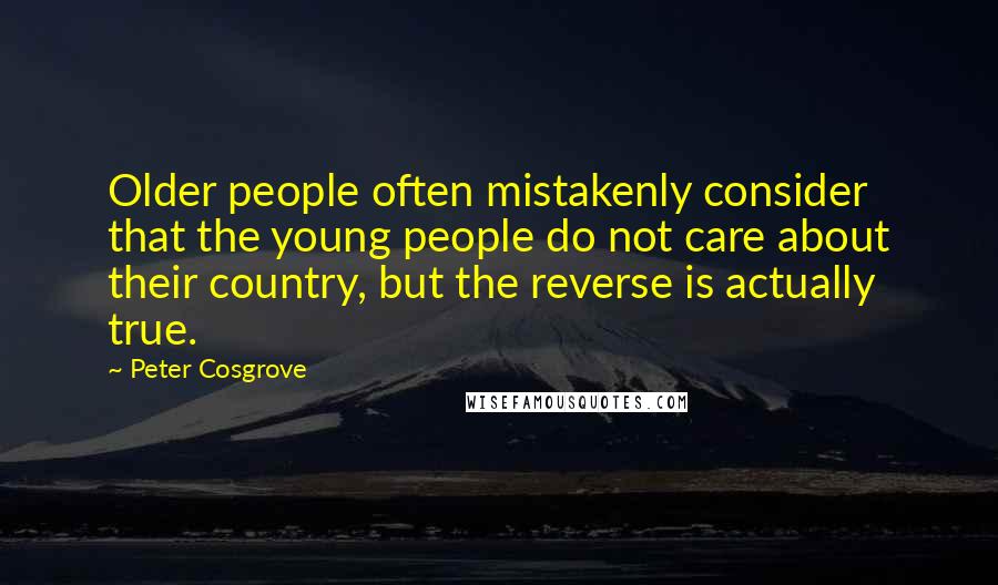 Peter Cosgrove Quotes: Older people often mistakenly consider that the young people do not care about their country, but the reverse is actually true.