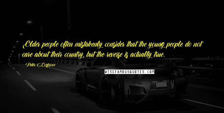 Peter Cosgrove Quotes: Older people often mistakenly consider that the young people do not care about their country, but the reverse is actually true.