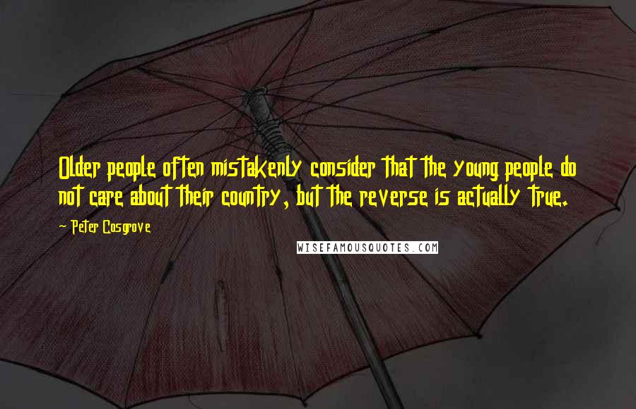Peter Cosgrove Quotes: Older people often mistakenly consider that the young people do not care about their country, but the reverse is actually true.